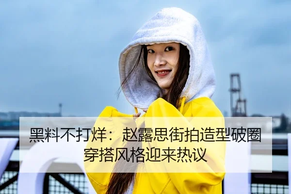 黑料不打烊：赵露思街拍造型破圈 穿搭风格迎来热议